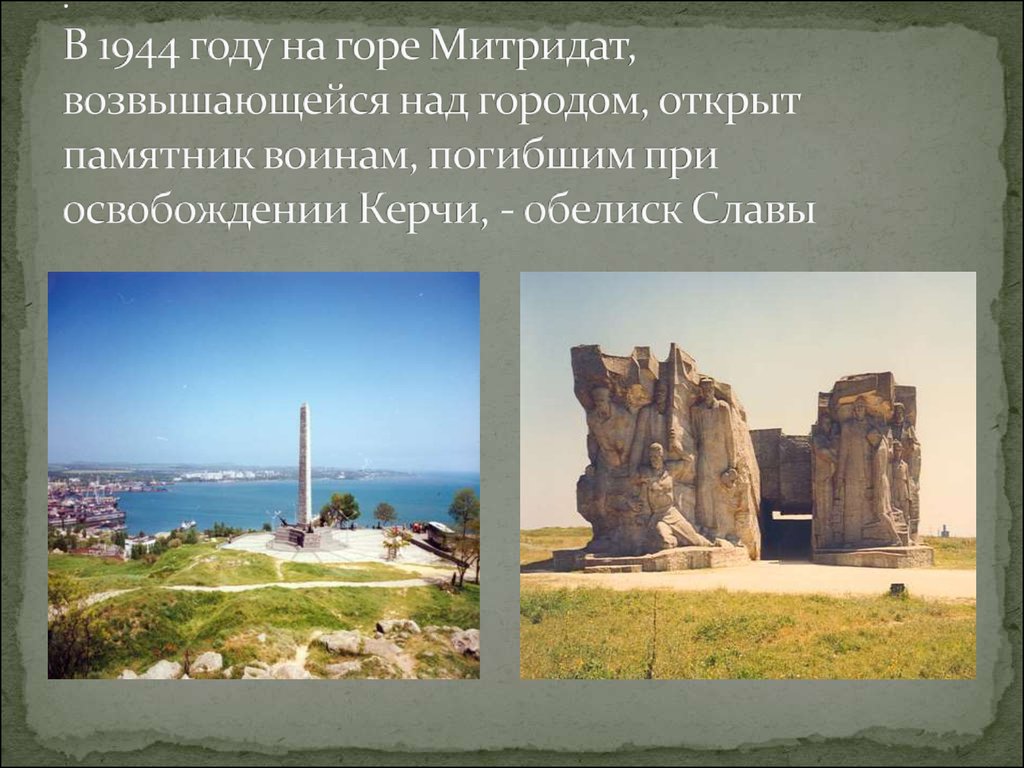 . В 1944 году на горе Митридат, возвышающейся над городом, открыт памятник воинам, погибшим при освобождении Керчи, - обелиск Славы
