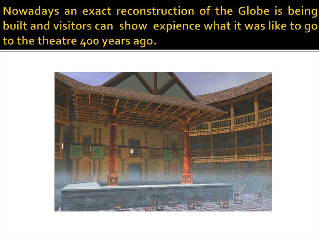 Nowadays an exact reconstruction of the Globe is being built and visitors can show expience what it was like to go to the
