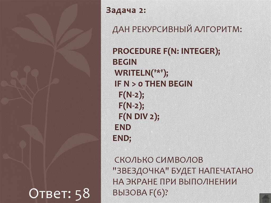 Дан рекурсивный алгоритм: procedure F(n: integer); begin writeln('*'); if n > 0 then begin F(n-2); F(n-2); F(n div 2); end end; Сколько символов "звездочка" будет напечатано на экране п