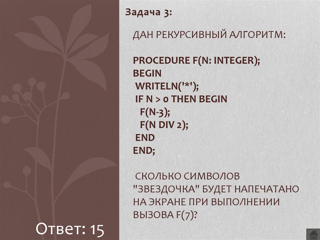 Дан рекурсивный алгоритм: procedure F(n: integer); begin writeln('*'); if n > 0 then begin F(n-3); F(n div 2); end end; Сколько символов "звездочка" будет напечатано на экране при в