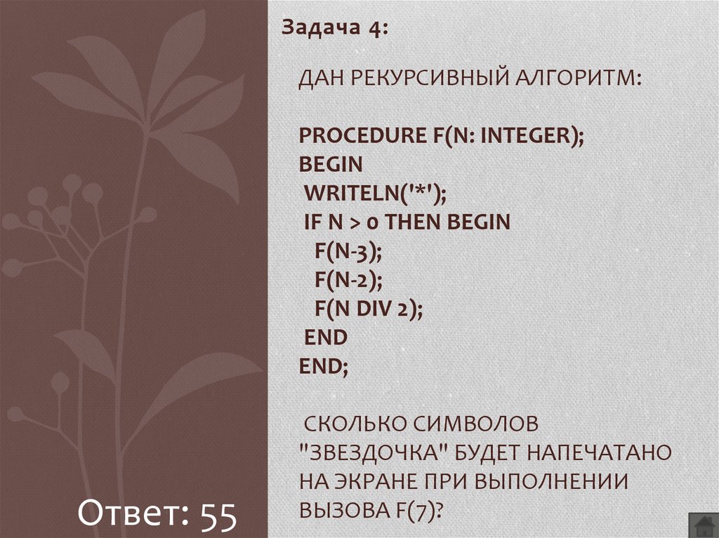 Дан рекурсивный алгоритм: procedure F(n: integer); begin writeln('*'); if n > 0 then begin F(n-3); F(n-2); F(n div 2); end end; Сколько символов "звездочка" будет напечатано на экране п