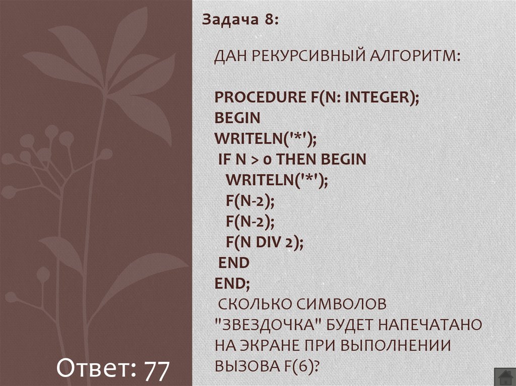 Дан рекурсивный алгоритм: procedure F(n: integer); begin writeln('*'); if n > 0 then begin writeln('*'); F(n-2); F(n-2); F(n div 2); end end; Сколько символов "звездочка" будет напечатано на 