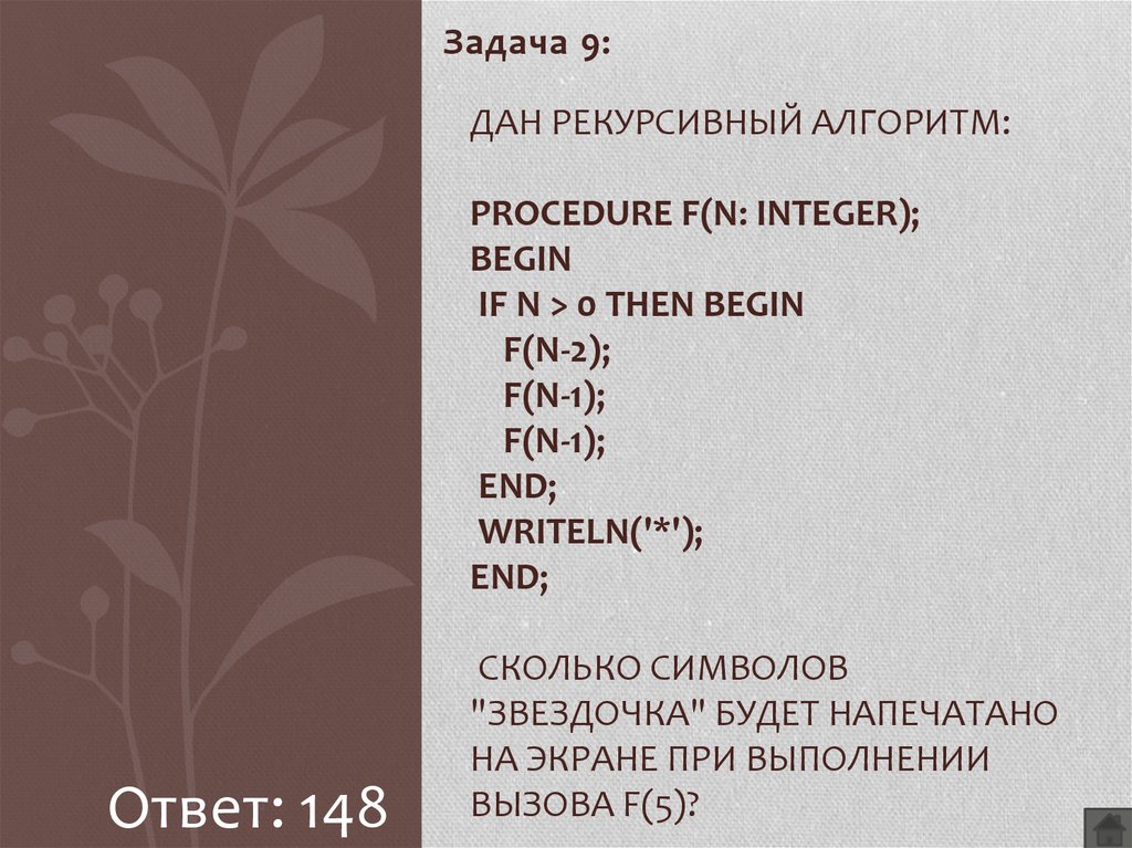Дан рекурсивный алгоритм: procedure F(n: integer); begin if n > 0 then begin F(n-2); F(n-1); F(n-1); end; writeln('*'); end; Сколько символов "звездочка" будет напечатано на экране пр