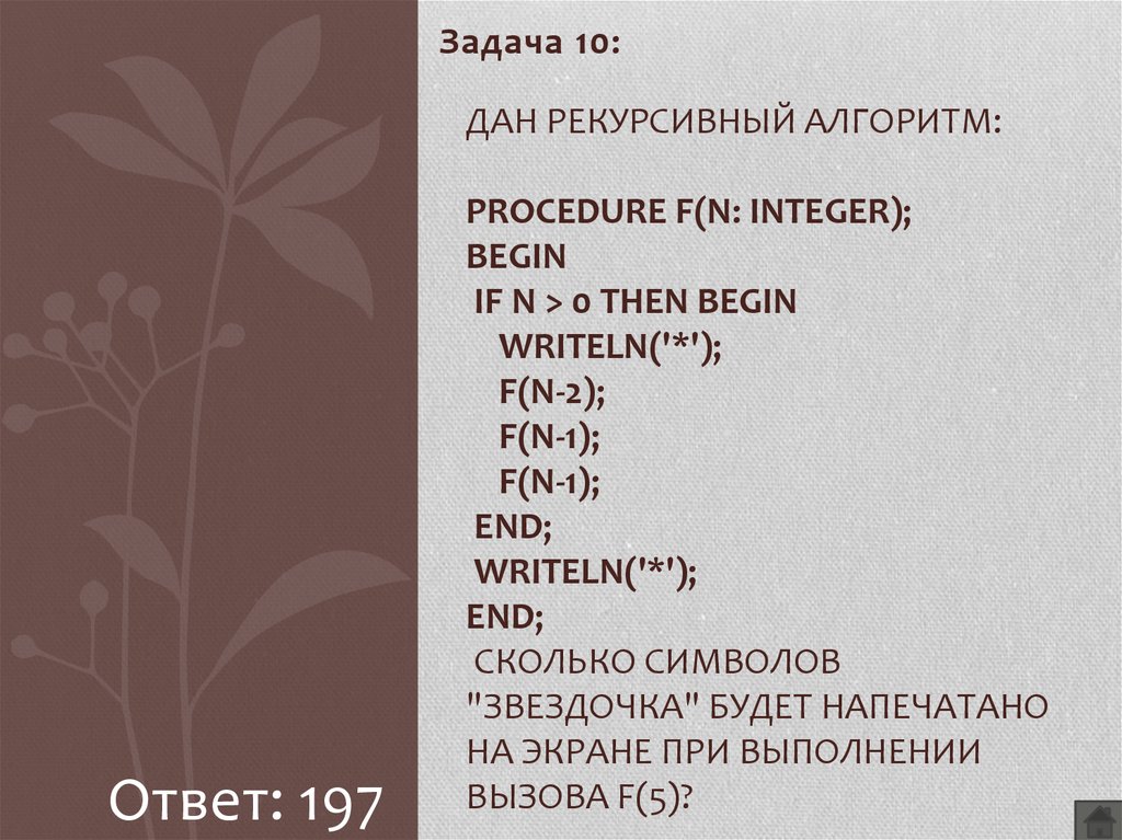 Дан рекурсивный алгоритм: procedure F(n: integer); begin if n > 0 then begin writeln('*'); F(n-2); F(n-1); F(n-1); end; writeln('*'); end; Сколько символов "звездочка" будет напечатано на эк