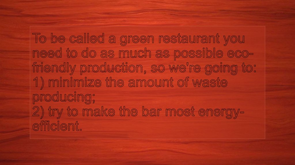 To be called a green restaurant you need to do as much as possible eco-friendly production, so we're going to: 1) minimize the