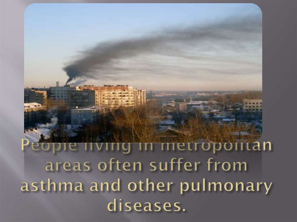 People living in metropolitan areas often suffer from asthma and other pulmonary diseases.