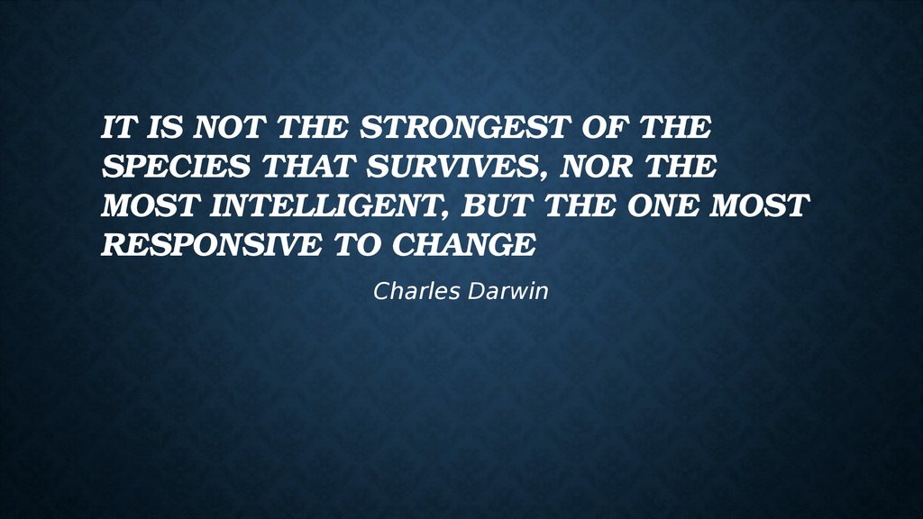 It is not the strongest of the species that survives, nor the most intelligent, but the one most responsive to change