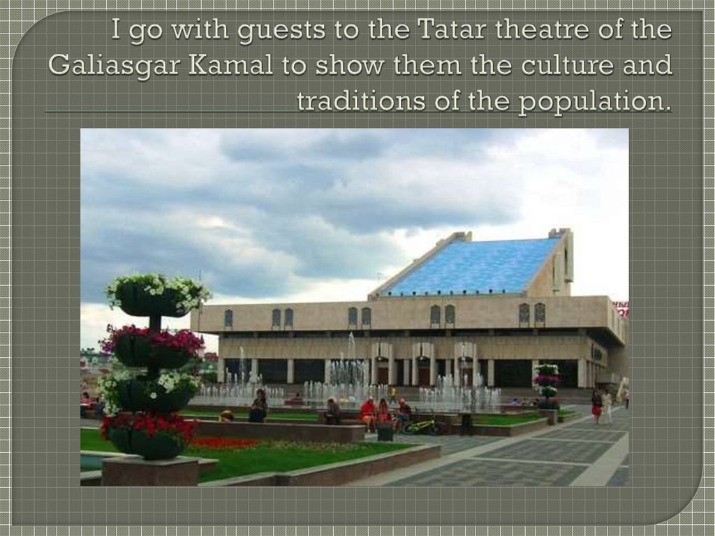 I go with guests to the Tatar theatre of the Galiasgar Kamal to show them the culture and traditions of the population.