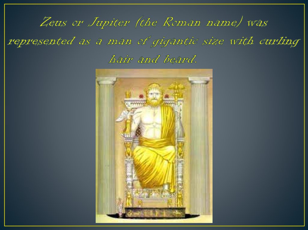 Zeus or Jupiter (the Roman name) was represented as a man of gigantic size with curling hair and beard.