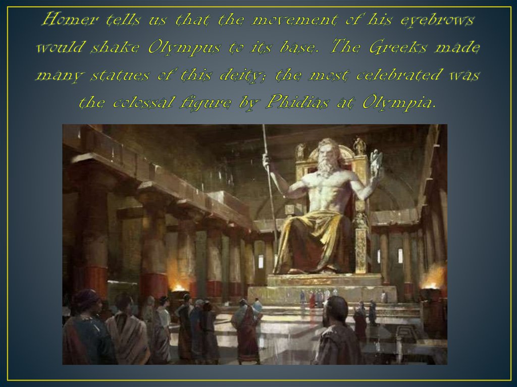 Homer tells us that the movement of his eyebrows would shake Olympus to its base. The Greeks made many statues of this deity; the most celebrated was the colossal figure by Phidias at Olympia.