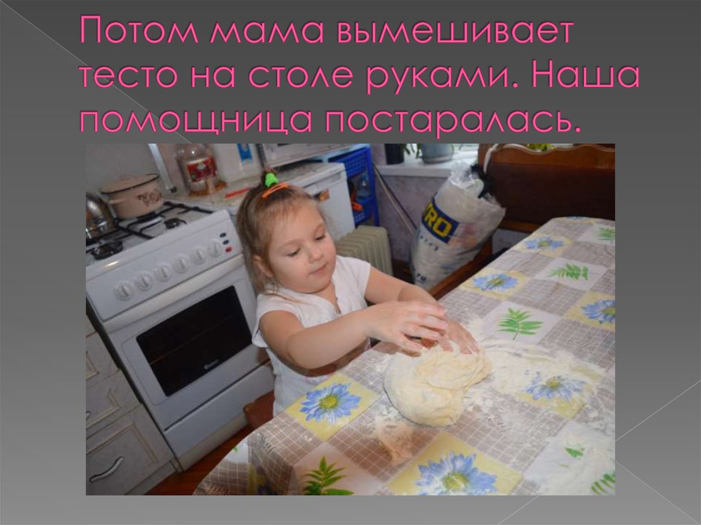 Потом мама вымешивает тесто на столе руками. Наша помощница постаралась.
