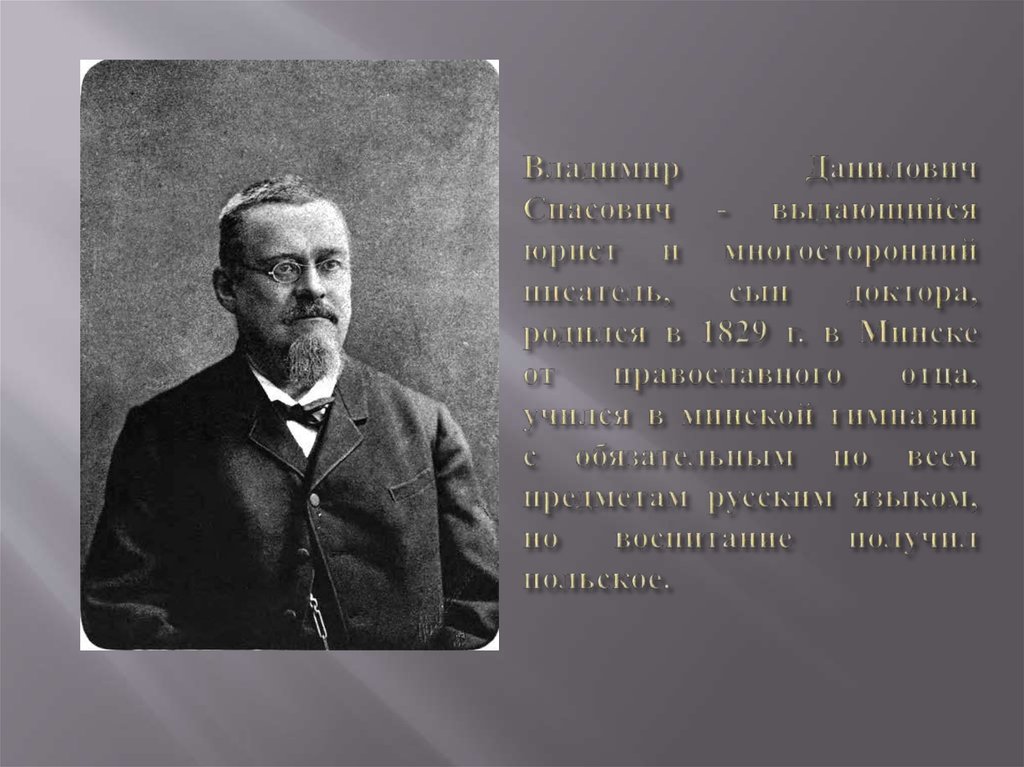 Владимир Данилович Спасович - выдающийся юрист и многосторонний писатель, сын доктора, родился в 1829 г. в Минске от православного отца, училс