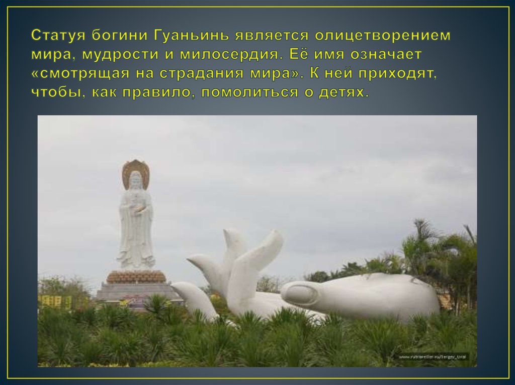 Статуя богини Гуаньинь является олицетворением мира, мудрости и милосердия. Её имя означает «смотрящая на страдания мира». К ней приходят, 