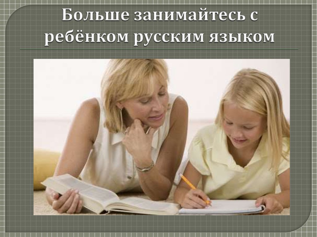 Больше занимайтесь с ребёнком русским языком
