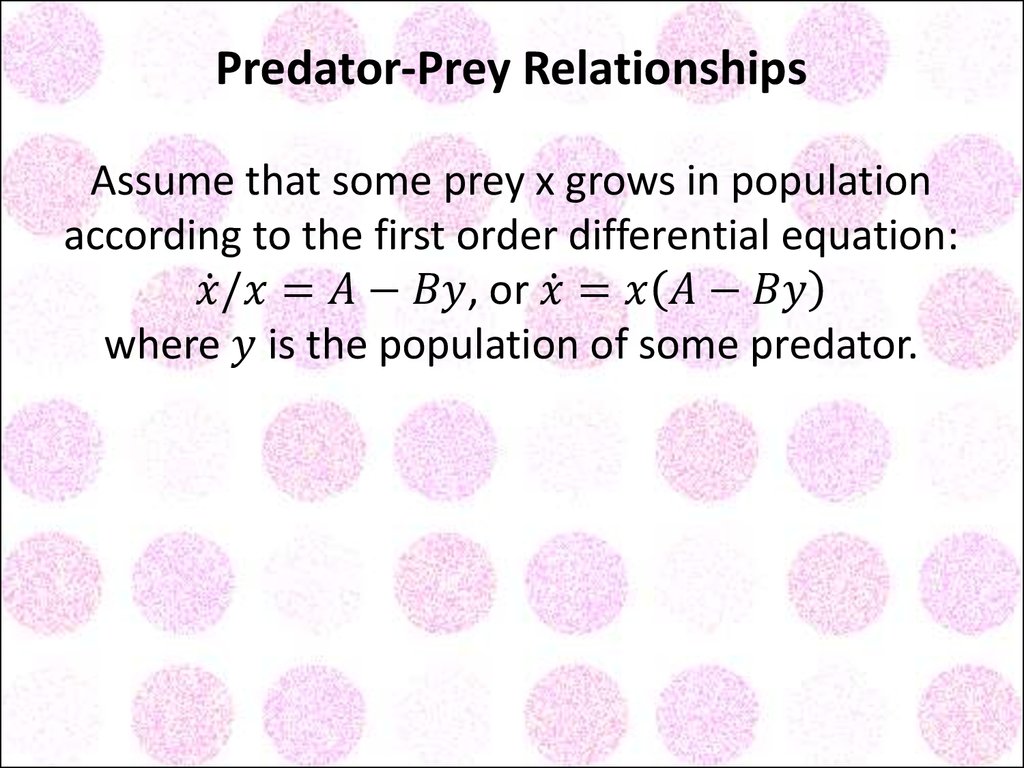Predator-Prey Relationships Assume that some prey x grows in population according to the first order differential equation: x ̇/x=A-By, or x ̇=x(A-By) where y is the population of some predator.