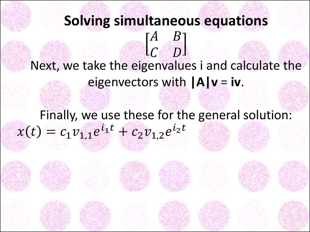 Solving simultaneous equations [■8(A&B@C&D)] Next, we take the eigenvalues i and calculate the eigenvectors with |A|v = iv. Finally, we use these for the general solution: x(t)=c_1 v_1,1 e^(i_1 t)+c_2 v_1,2 e^(i_2 t) y(t)=c_1 v_2,1 e^(i_1 t)+c_2 v_2,2 e