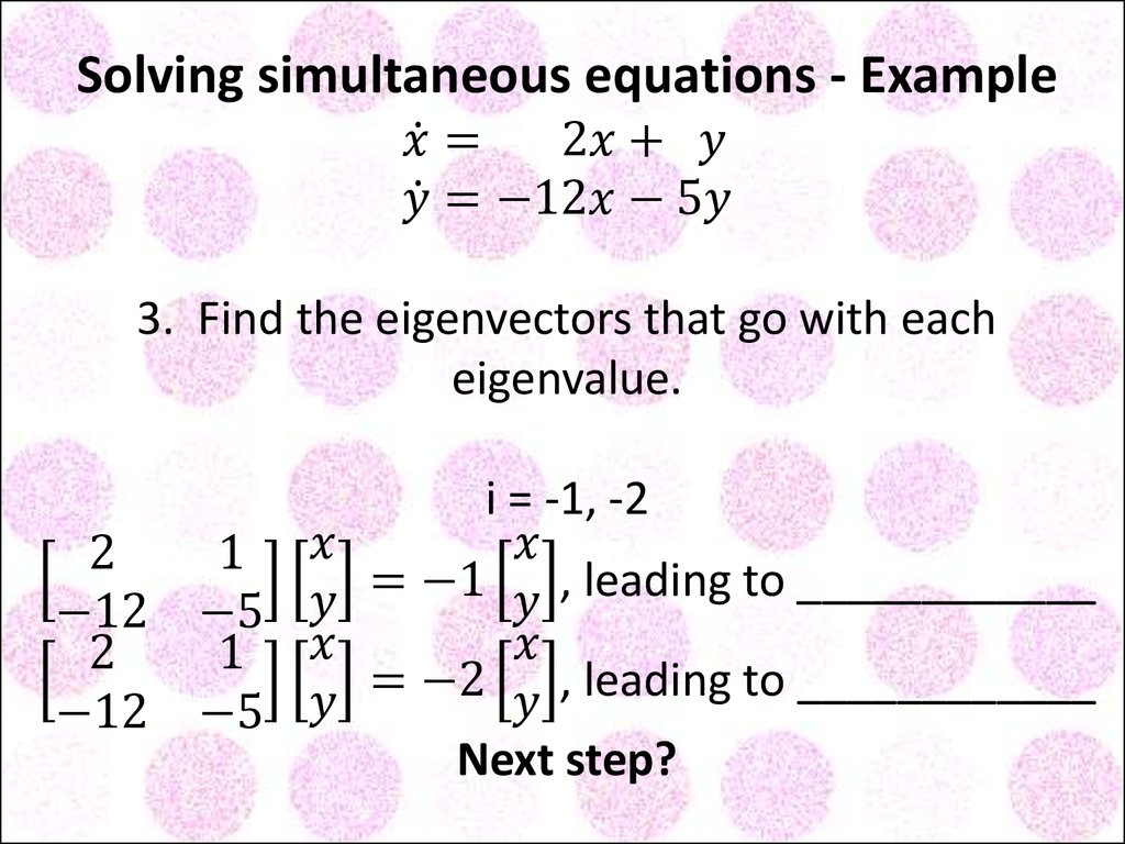 Solving simultaneous equations - Example x ̇= 2x+ y y ̇=-12x-5y 3. Find the eigenvectors that go with each eigenvalue. i = -1, -2 [■8(2&1@-12&-5)][■8(x@y)]=-1[■8(x@y)], leading to ____________ [■8(2&1@-12&-5)][■8(x@y)]=-2[■8(x@y)], leading