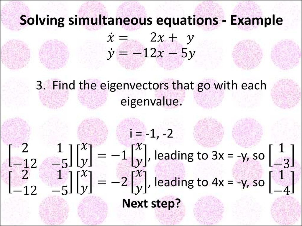 Solving simultaneous equations - Example x ̇= 2x+ y y ̇=-12x-5y 3. Find the eigenvectors that go with each eigenvalue. i = -1, -2 [■8(2&1@-12&-5)][■8(x@y)]=-1[■8(x@y)], leading to 3x = -y, so [■8(1@-3)] [■8(2&1@-12&-5)][■8(x@y)]=-2[■8(x@