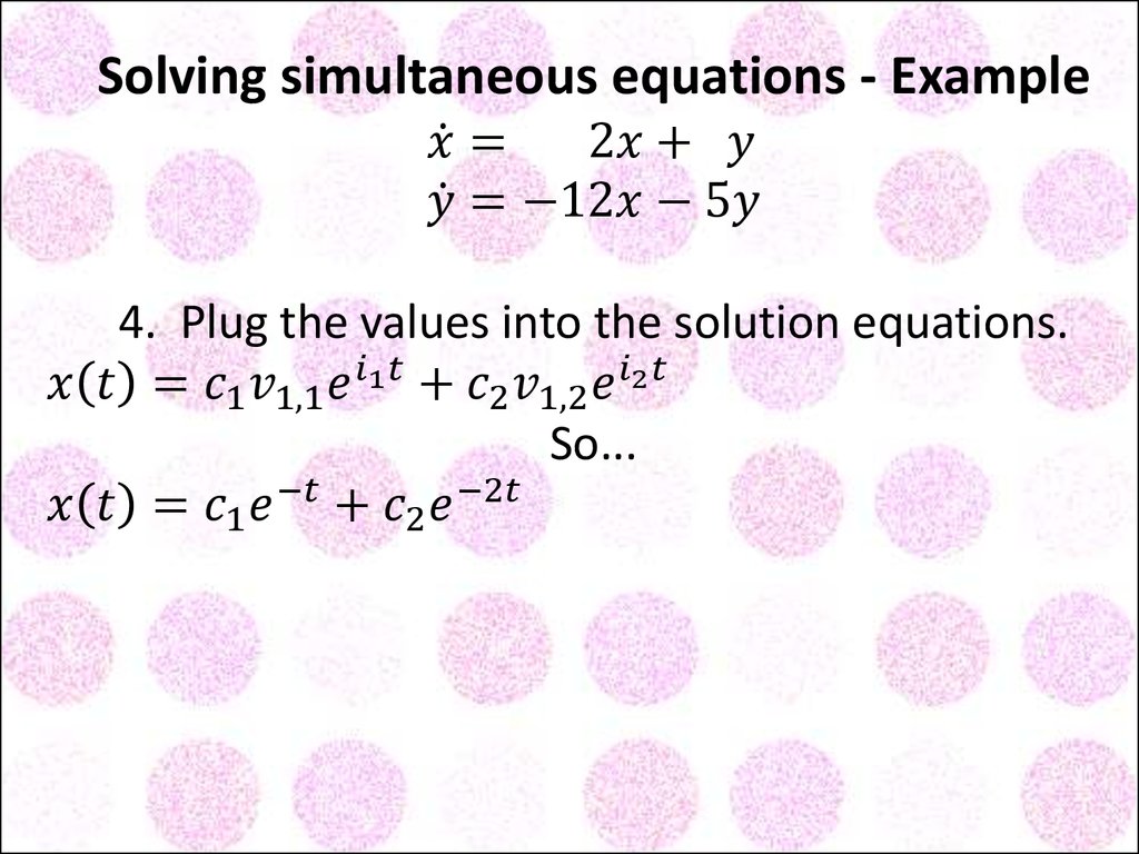 Solving simultaneous equations - Example x ̇= 2x+ y y ̇=-12x-5y 4. Plug the values into the solution equations. x(t)=c_1 v_1,1 e^(i_1 t)+c_2 v_1,2 e^(i_2 t) y(t)=c_1 v_2,1 e^(i_1 t)+c_2 v_2,2 e^(i_2 t) So... x(t)=c_1 e^(-t)+c_2 e^(-2t) y(t)=〖-3c〗_
