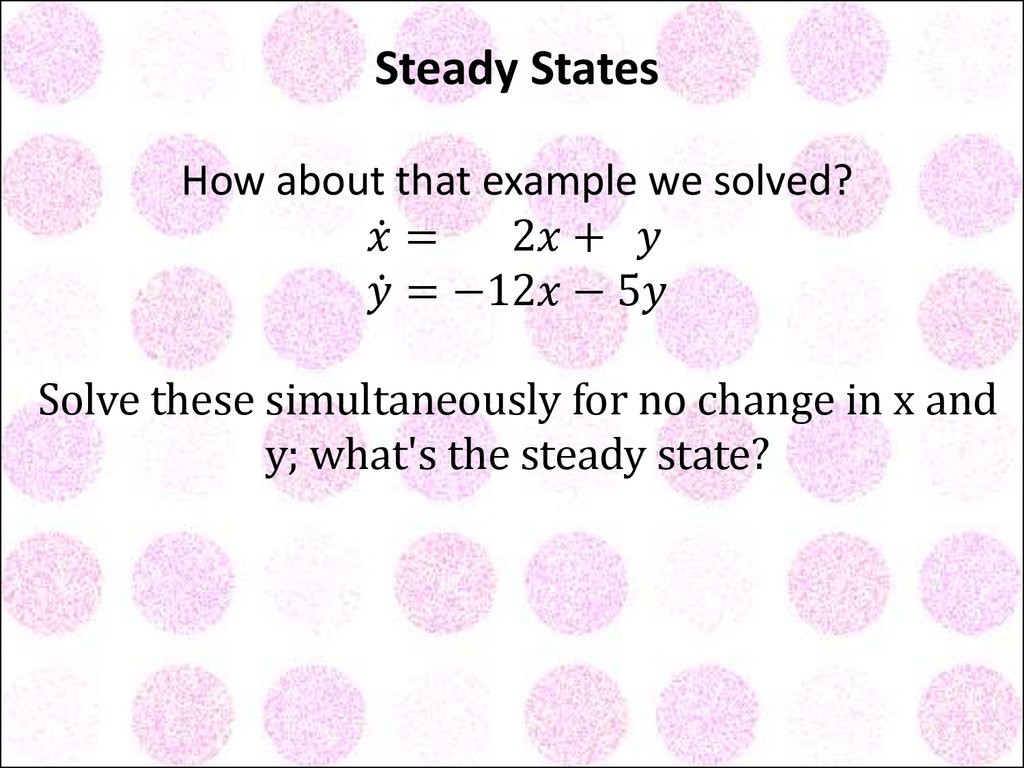 Steady States How about that example we solved? x ̇= 2x+ y y ̇=-12x-5y Solve these simultaneously for no change in x and y; what's the steady state?