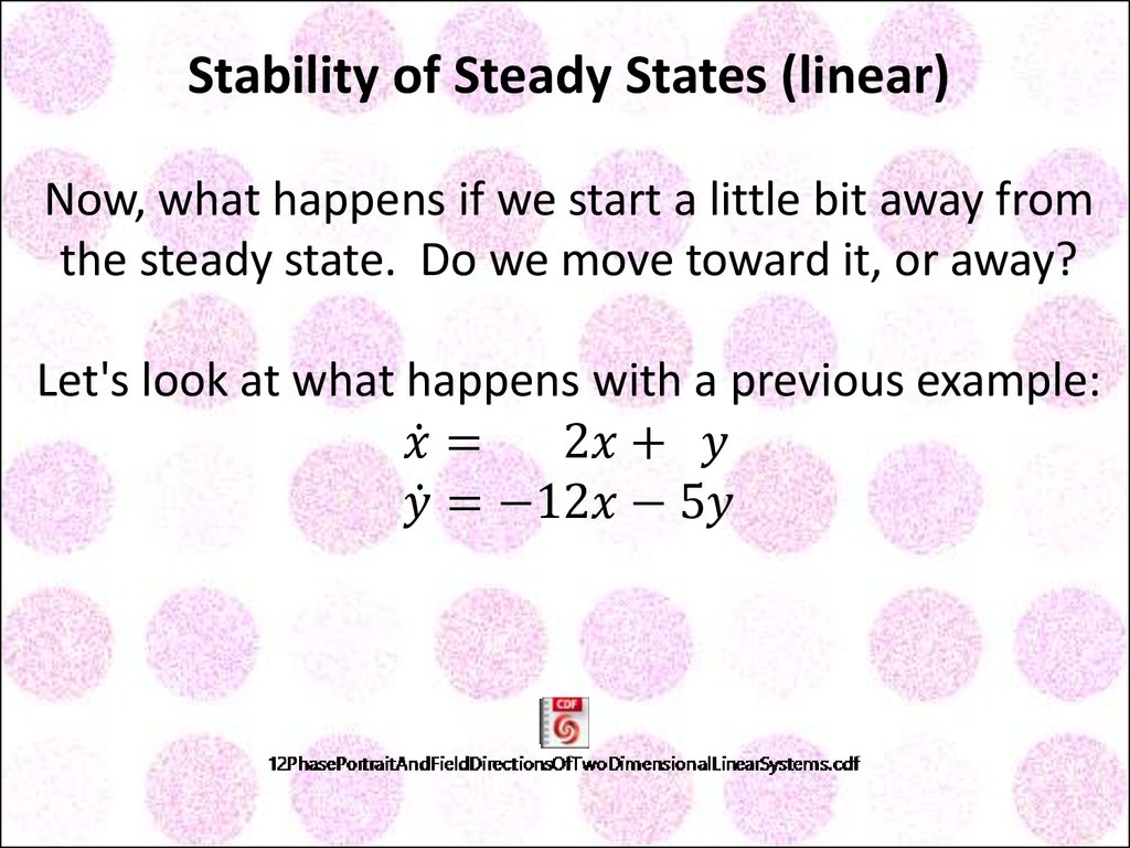 Stability of Steady States (linear) Now, what happens if we start a little bit away from the steady state. Do we move toward it, or away? Let's look at what happens with a previous example: x ̇= 2x+ y y ̇=-12x-5y
