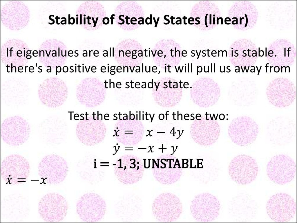 Stability of Steady States (linear) If eigenvalues are all negative, the system is stable. If there's a positive eigenvalue, it will pull us away from the steady state. Test the stability of these two: x ̇= x-4y y ̇=-x+y i = -1, 3; UNSTABLE x ̇=-x y