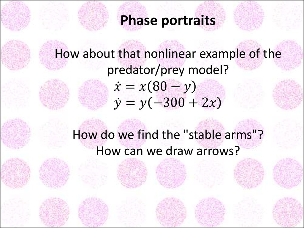 Phase portraits How about that nonlinear example of the predator/prey model? x ̇=x(80-y) y ̇=y(-300+2x) How do we find the "stable arms"? How can we draw arrows?