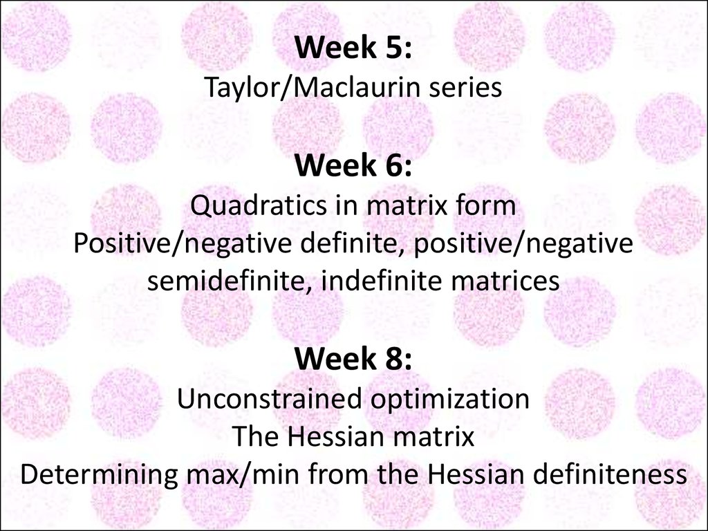 Week 5: Taylor/Maclaurin series Week 6: Quadratics in matrix form Positive/negative definite, positive/negative semidefinite, indefinite matrices Week 8: Unconstrained optimization The Hessian matrix Determining max/min from the Hessian definiteness