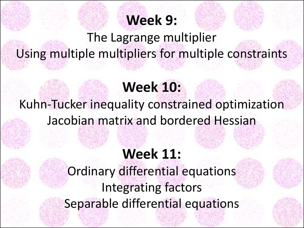 Week 9: The Lagrange multiplier Using multiple multipliers for multiple constraints Week 10: Kuhn-Tucker inequality constrained optimization Jacobian matrix and bordered Hessian Week 11: Ordinary differential equations Integrating factors Separable differ