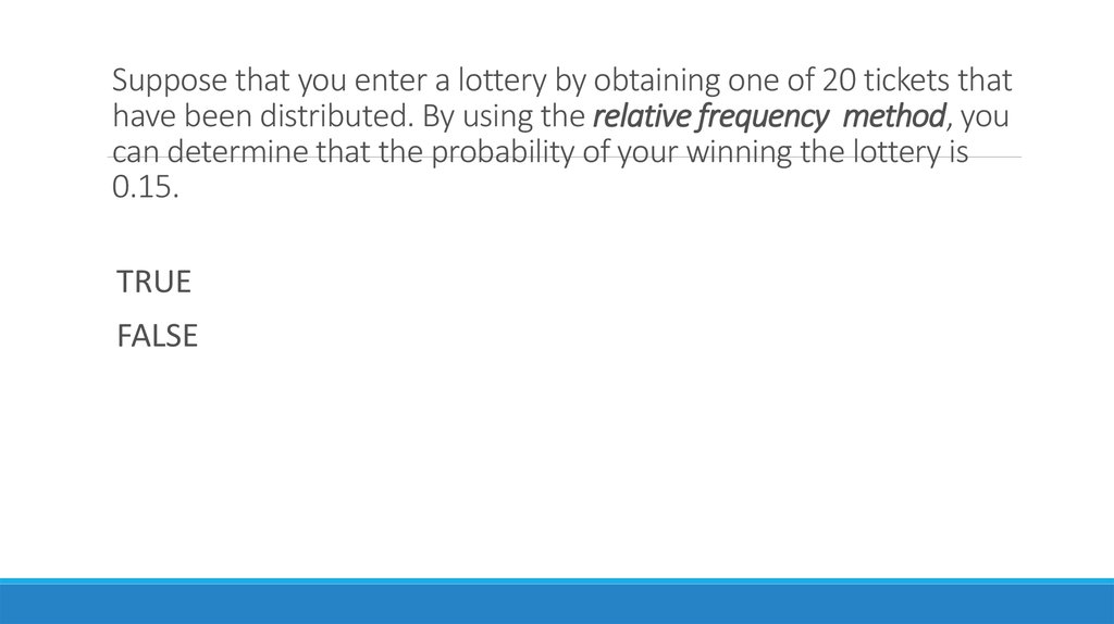 Suppose that you enter a lottery by obtaining one of 20 tickets that have been distributed. By using the relative frequency method, you can determine that the probability of your winning the lottery is 0.15.