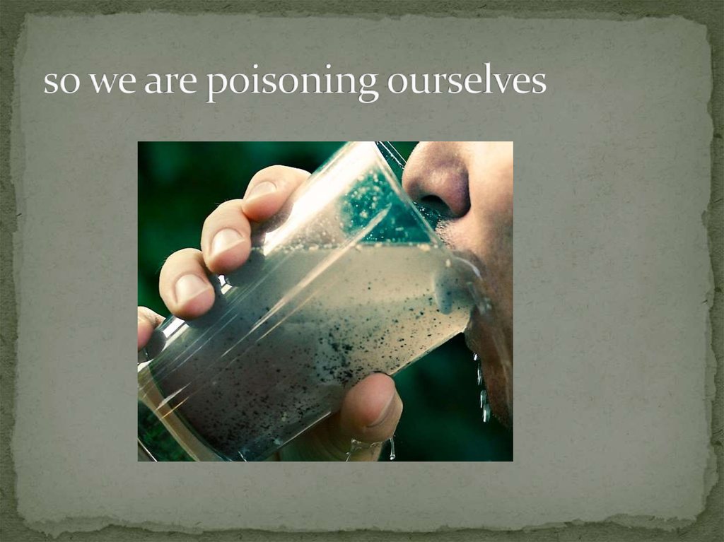 so we are poisoning ourselves