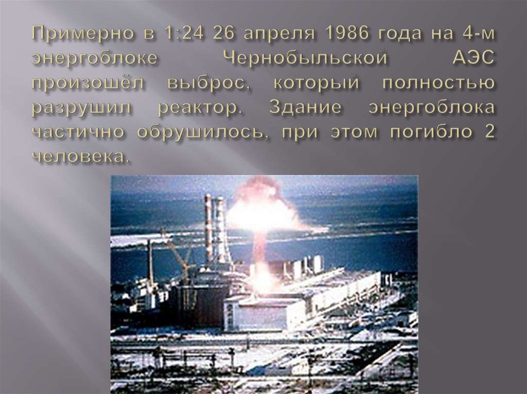 Примерно в 1:24 26 апреля 1986 года на 4-м энергоблоке Чернобыльской АЭС произошёл выброс, который полностью разрушил реактор.