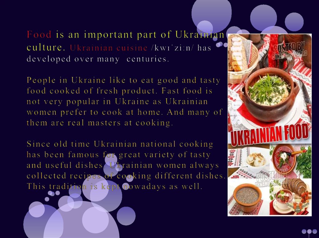 Food is an important part of Ukrainian culture. Ukrainian cuisine /kwɪˈziːn/ has developed over many centuries. People in