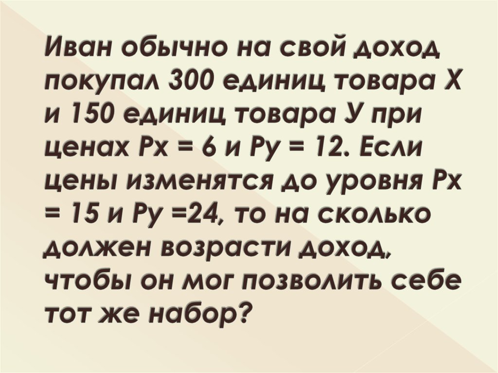 Иван обычно на свой доход покупал 300 единиц товара Х и 150 единиц товара У при ценах Рх = 6 и Ру = 12. Если цены изменятся до