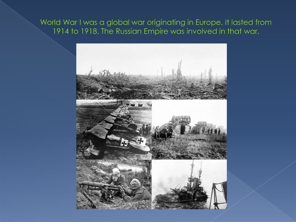 World War I was a global war originating in Europe. It lasted from 1914 to 1918. The Russian Empire was involved in that war.