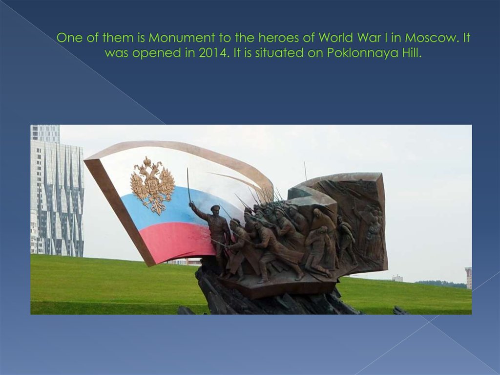One of them is Monument to the heroes of World War I in Moscow. It was opened in 2014. It is situated on Poklonnaya Hill.