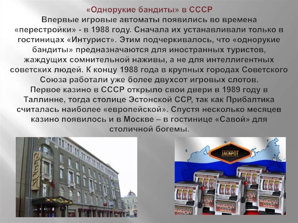«Однорукие бандиты» в СССР Впервые игровые автоматы появились во времена «перестройки» - в 1988 году. Сначала их устанавливали