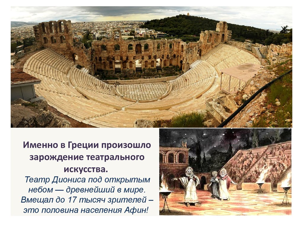 Именно в Греции произошло зарождение театрального искусства. Театр Диониса под открытым небом — древнейший в мире. Вмещал до 17 тысяч зрите