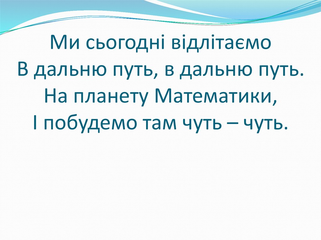 Ми сьогодні відлітаємо В дальню путь, в дальню путь. На планету Математики, І побудемо там чуть – чуть.