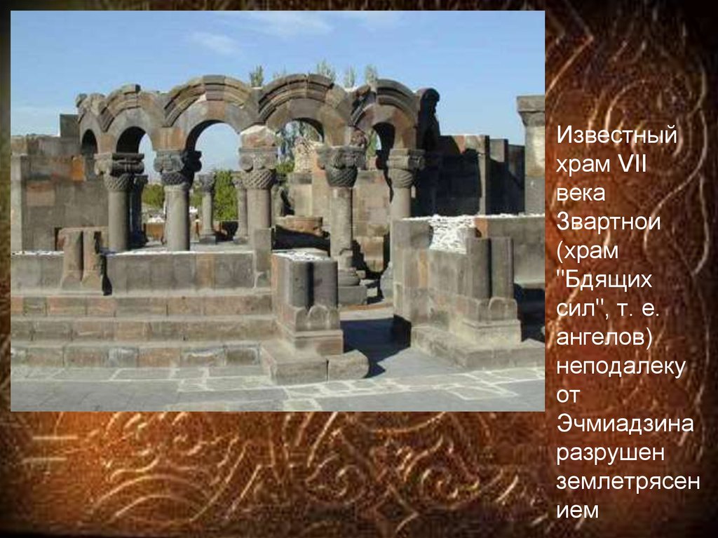 Известный храм VII века Звартнои (храм "Бдящих сил", т. е. ангелов) неподалеку от Эчмиадзина разрушен землетрясением