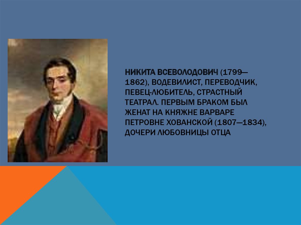 Никита Всеволодович (1799—1862), водевилист, переводчик, певец-любитель, страстный театрал. Первым браком был женат на княжне Варваре Петровне 