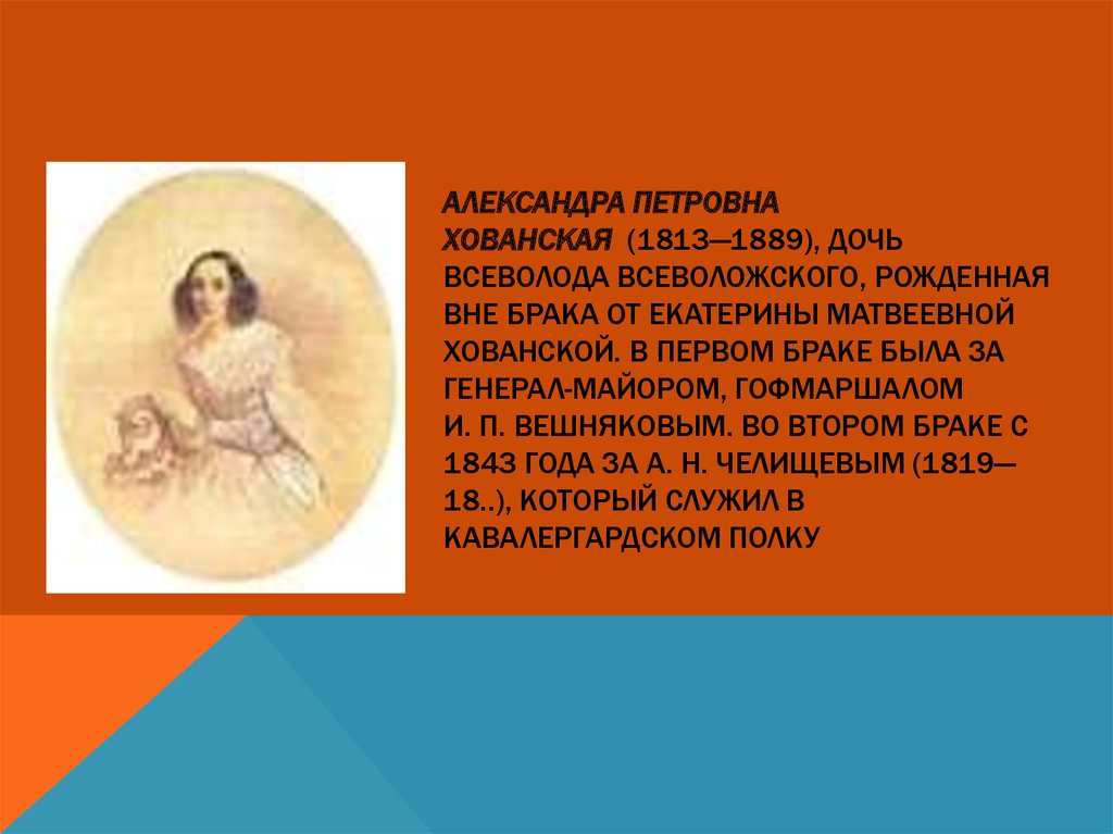 Александра Петровна Хованская  (1813—1889), дочь Всеволода Всеволожского, рожденная вне брака от Екатерины Матвеевной Хованской. в первом бра