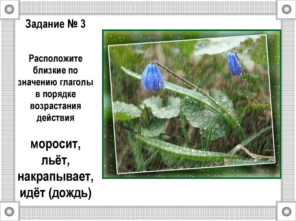 Задание № 3 Расположите близкие по значению глаголы в порядке возрастания действия моросит, льёт, накрапывает, идёт (дождь)