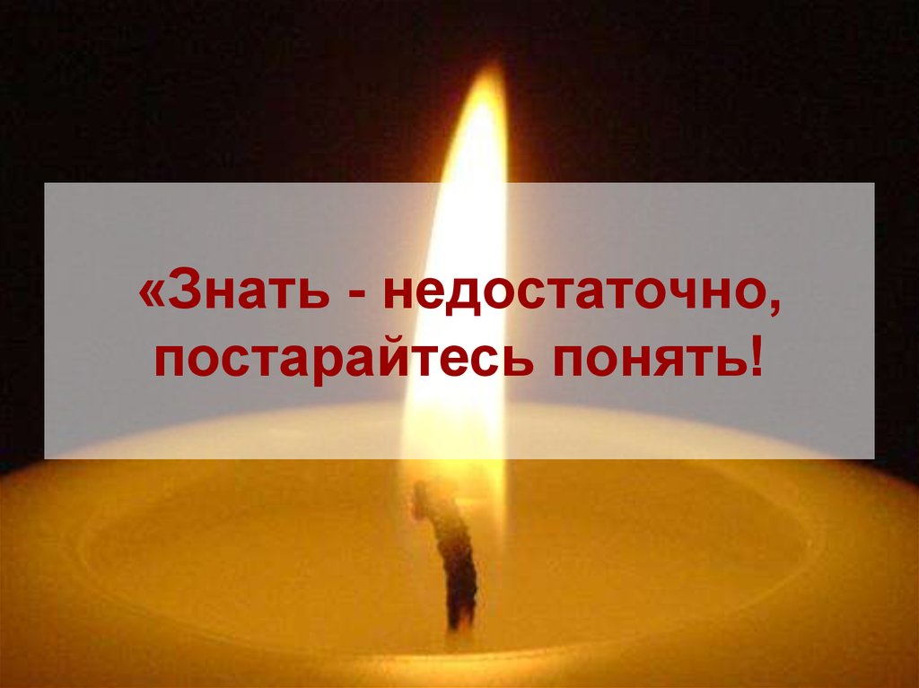 «Знать - недостаточно, постарайтесь понять!