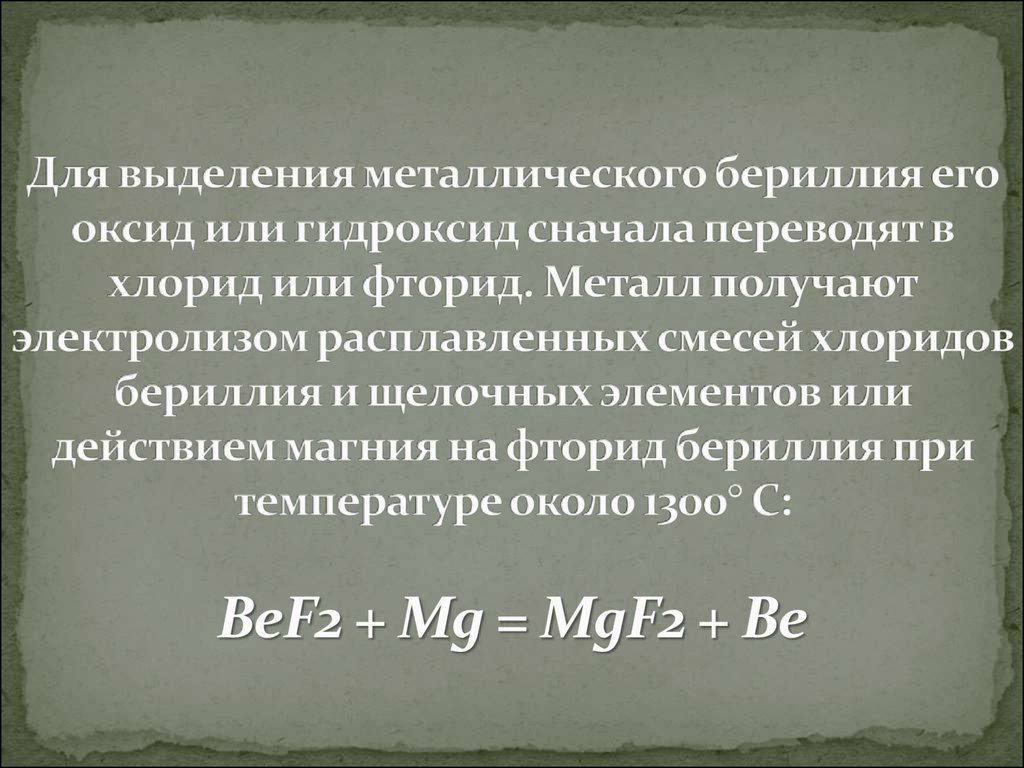 Для выделения металлического бериллия его оксид или гидроксид сначала переводят в хлорид или фторид. Металл получают электролизом распла