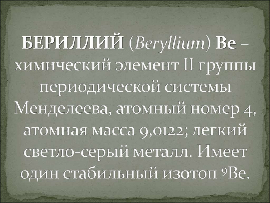 БЕРИЛЛИЙ (Beryllium) Be – химический элемент II группы периодической системы Менделеева, атомный номер 4, атомная масса 9,0122; легкий светло-серый м