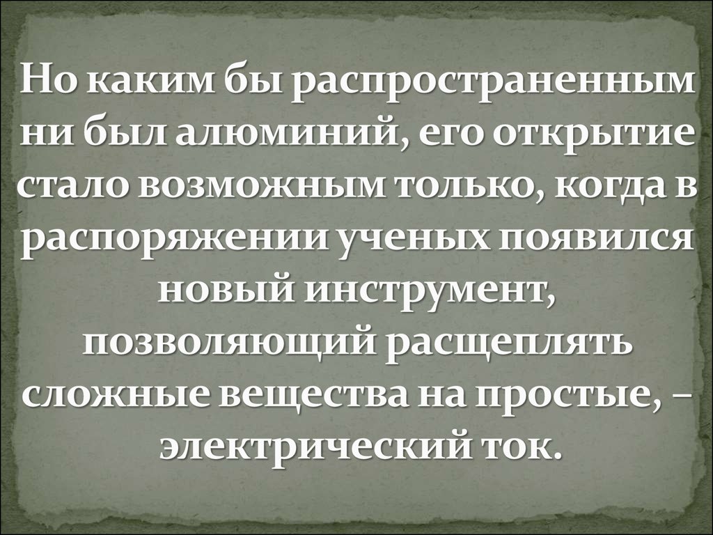 Но каким бы распространенным ни был алюминий, его открытие стало возможным только, когда в распоряжении ученых появился новый инструмент, 