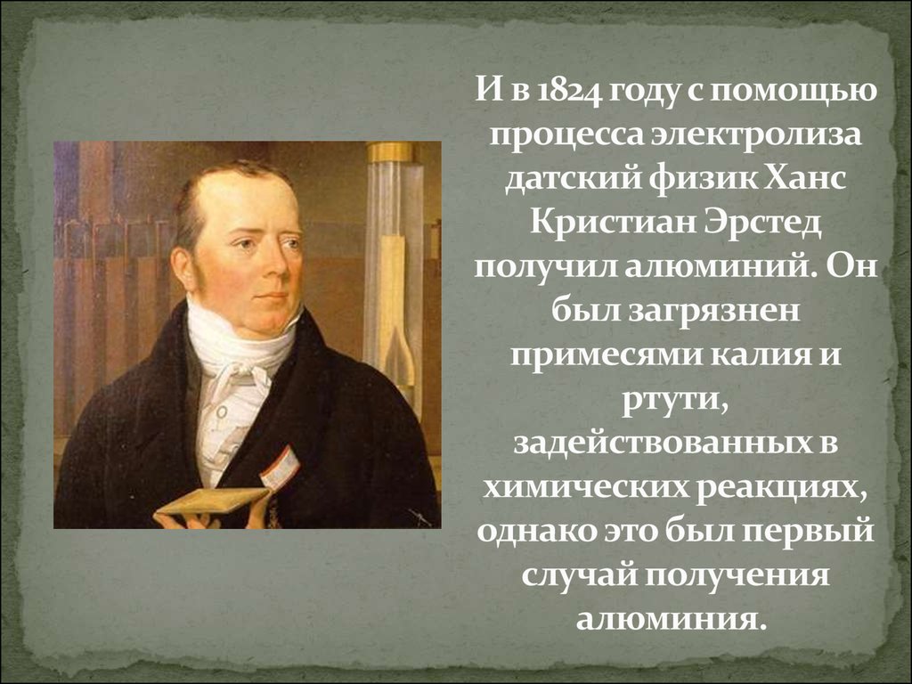 И в 1824 году с помощью процесса электролиза датский физик Ханс Кристиан Эрстед получил алюминий. Он был загрязнен примесями калия и ртути, з