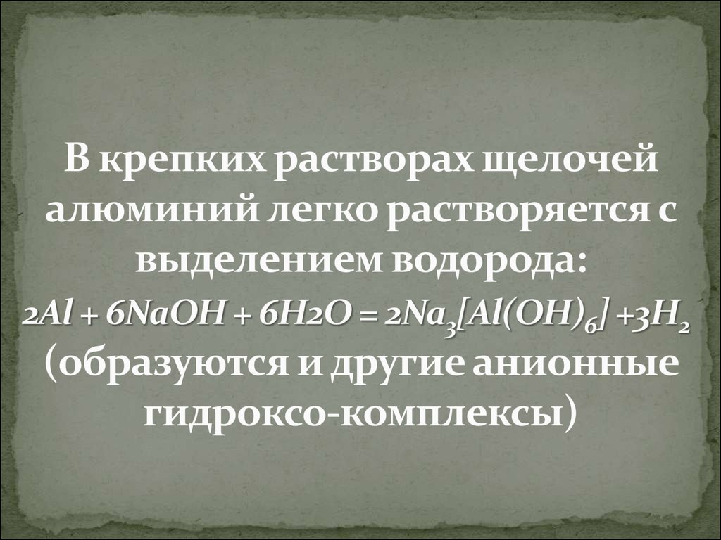 В крепких растворах щелочей алюминий легко растворяется с выделением водорода: 2Al + 6NaOH + 6Н2О = 2Na3[Al(OH)6] +3H2  (образуются и другие анионные гид