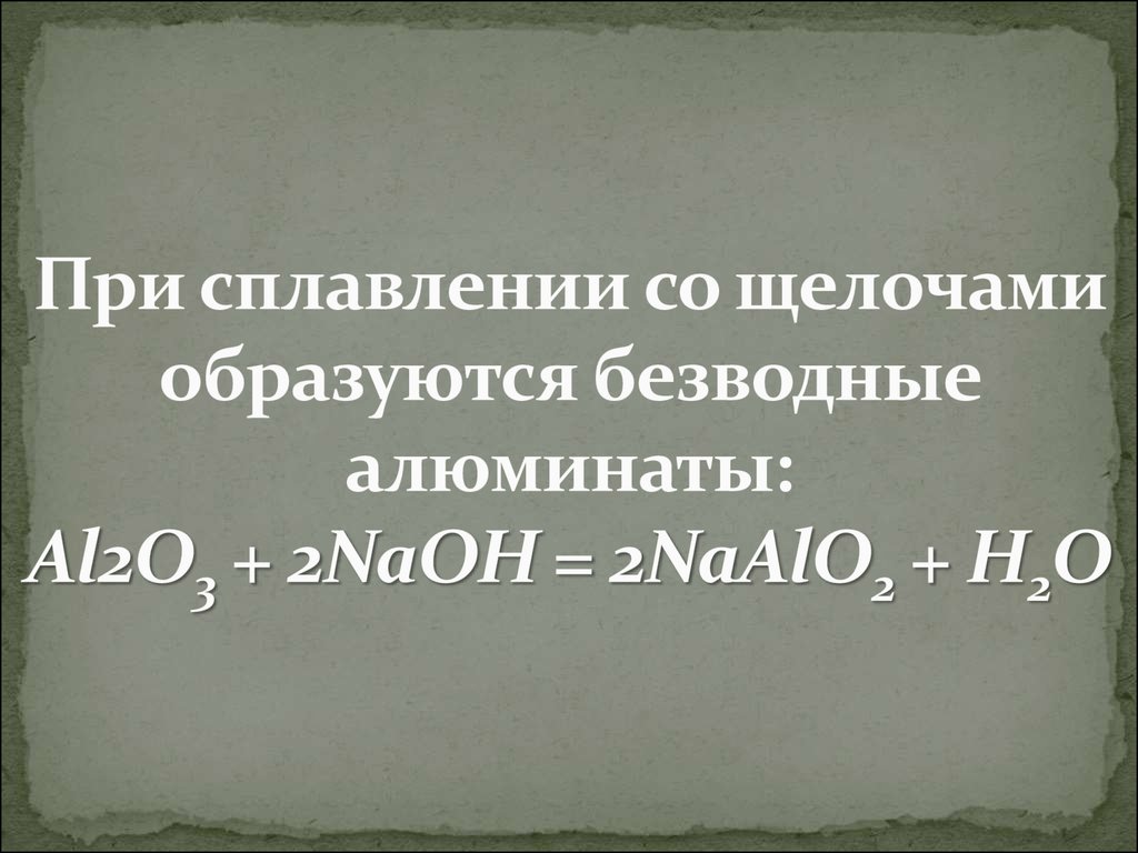 При сплавлении со щелочами образуются безводные алюминаты: Al2O3 + 2NaOH = 2NaAlO2 + H2O